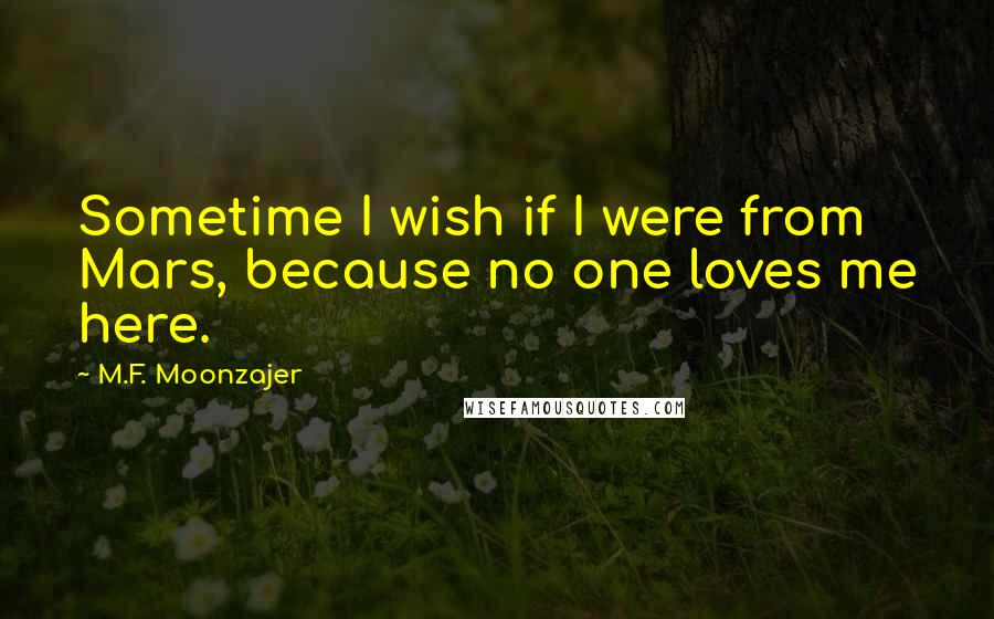 M.F. Moonzajer Quotes: Sometime I wish if I were from Mars, because no one loves me here.