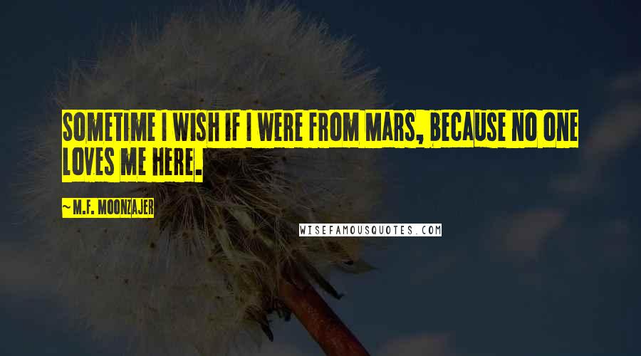 M.F. Moonzajer Quotes: Sometime I wish if I were from Mars, because no one loves me here.