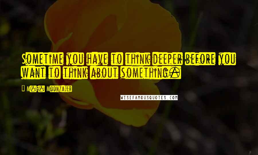 M.F. Moonzajer Quotes: Sometime you have to think deeper before you want to think about something.