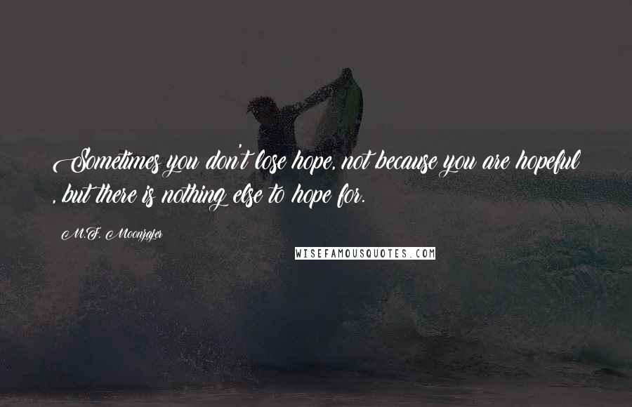 M.F. Moonzajer Quotes: Sometimes you don't lose hope, not because you are hopeful , but there is nothing else to hope for.