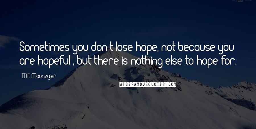 M.F. Moonzajer Quotes: Sometimes you don't lose hope, not because you are hopeful , but there is nothing else to hope for.