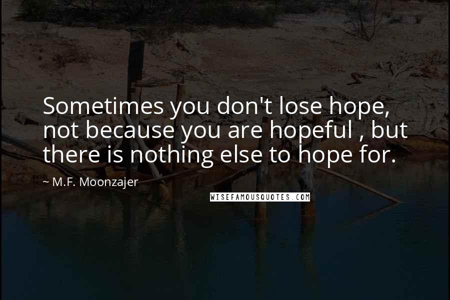 M.F. Moonzajer Quotes: Sometimes you don't lose hope, not because you are hopeful , but there is nothing else to hope for.