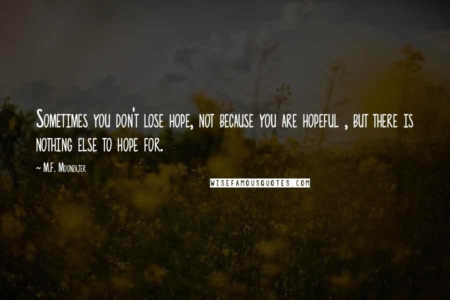 M.F. Moonzajer Quotes: Sometimes you don't lose hope, not because you are hopeful , but there is nothing else to hope for.