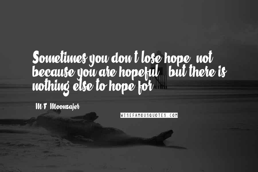 M.F. Moonzajer Quotes: Sometimes you don't lose hope, not because you are hopeful , but there is nothing else to hope for.