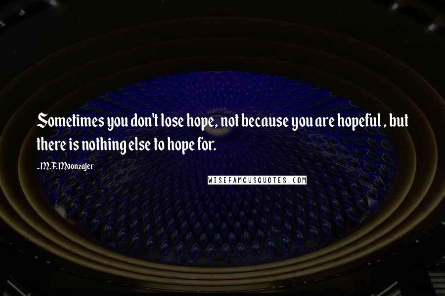 M.F. Moonzajer Quotes: Sometimes you don't lose hope, not because you are hopeful , but there is nothing else to hope for.