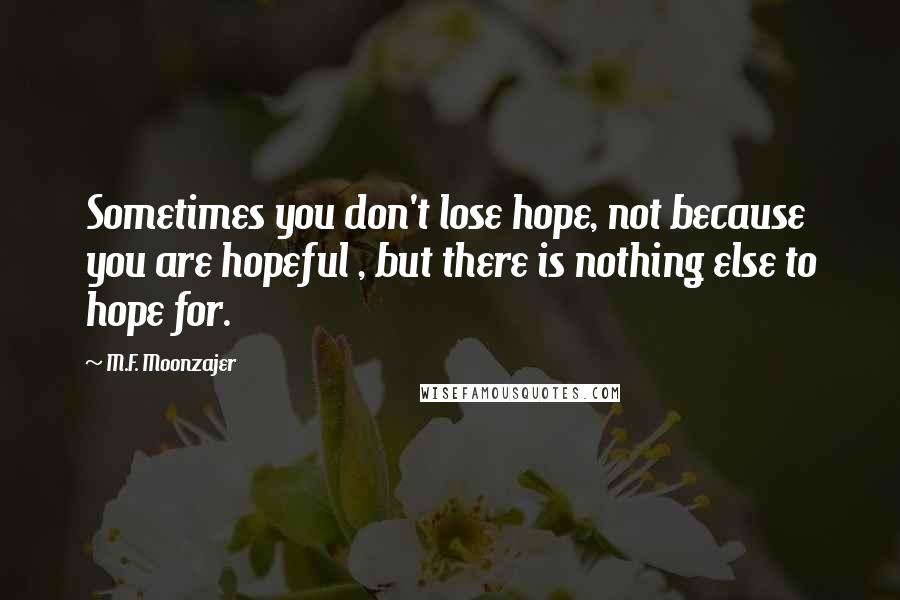 M.F. Moonzajer Quotes: Sometimes you don't lose hope, not because you are hopeful , but there is nothing else to hope for.