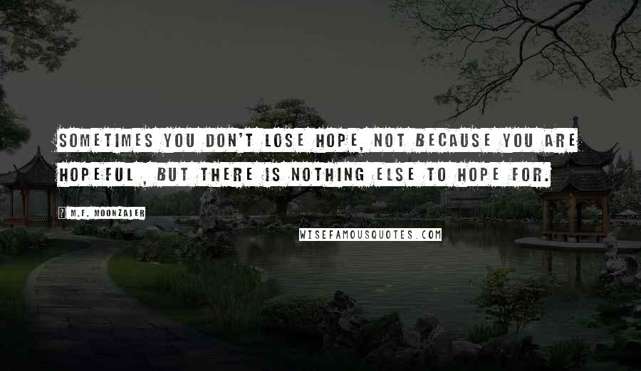 M.F. Moonzajer Quotes: Sometimes you don't lose hope, not because you are hopeful , but there is nothing else to hope for.
