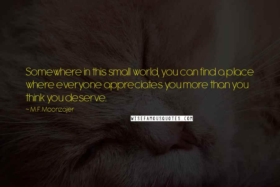M.F. Moonzajer Quotes: Somewhere in this small world, you can find a place where everyone appreciates you more than you think you deserve.