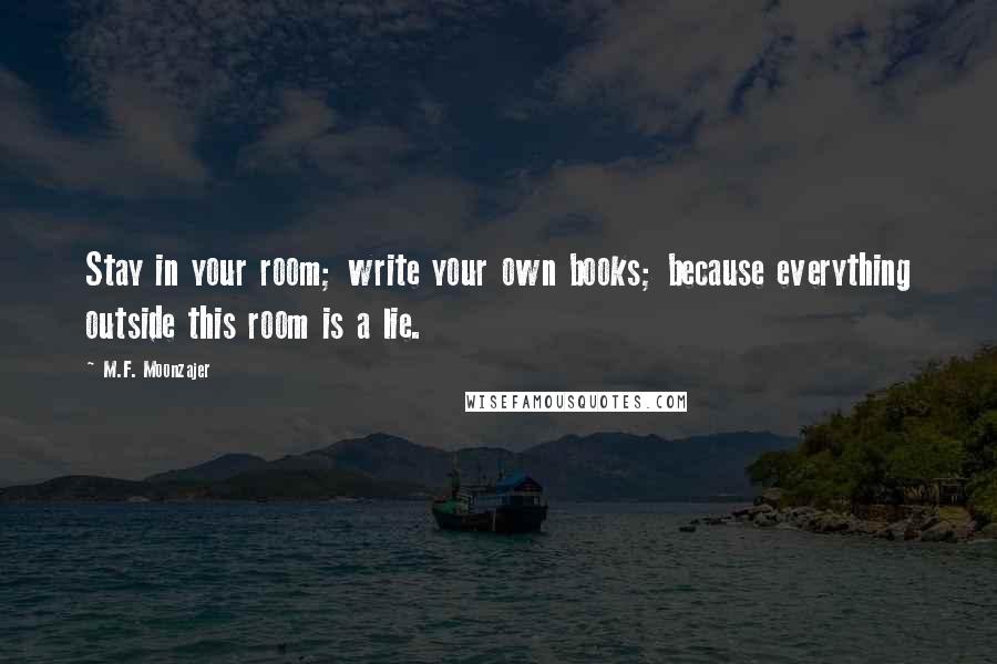 M.F. Moonzajer Quotes: Stay in your room; write your own books; because everything outside this room is a lie.