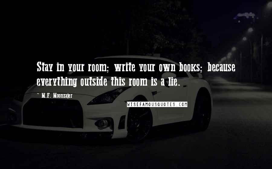 M.F. Moonzajer Quotes: Stay in your room; write your own books; because everything outside this room is a lie.