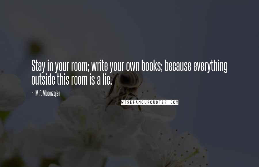 M.F. Moonzajer Quotes: Stay in your room; write your own books; because everything outside this room is a lie.