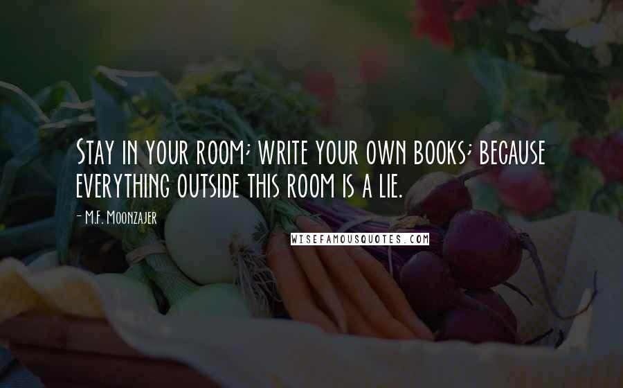 M.F. Moonzajer Quotes: Stay in your room; write your own books; because everything outside this room is a lie.