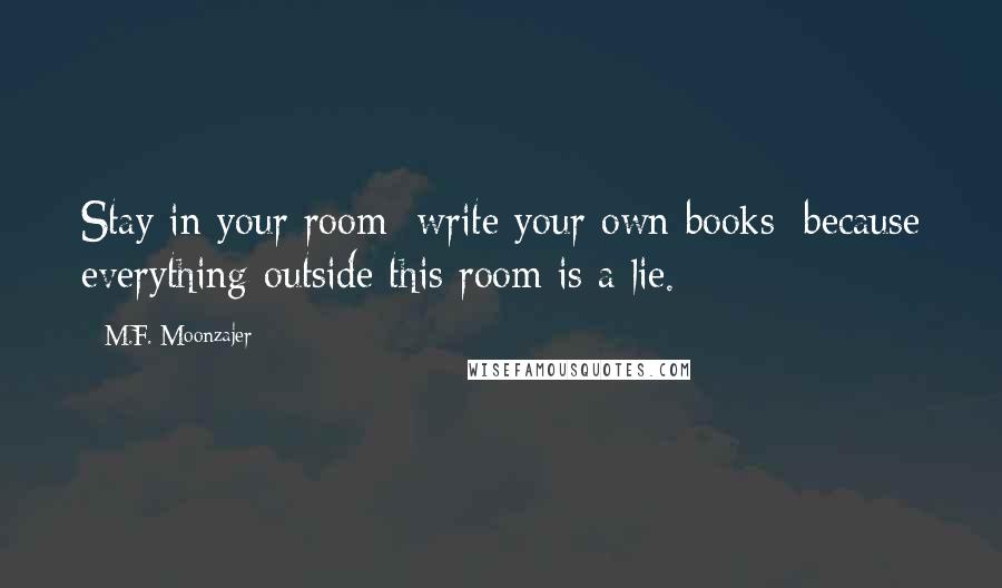 M.F. Moonzajer Quotes: Stay in your room; write your own books; because everything outside this room is a lie.