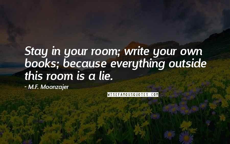 M.F. Moonzajer Quotes: Stay in your room; write your own books; because everything outside this room is a lie.
