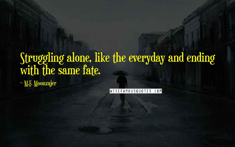 M.F. Moonzajer Quotes: Struggling alone, like the everyday and ending with the same fate.