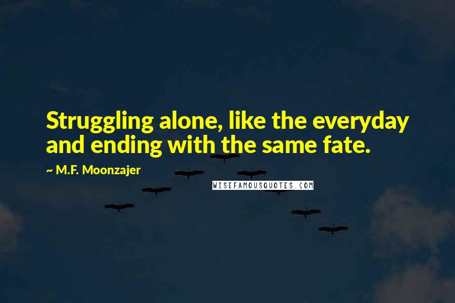 M.F. Moonzajer Quotes: Struggling alone, like the everyday and ending with the same fate.
