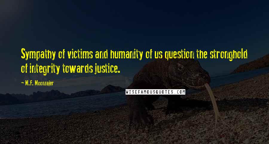 M.F. Moonzajer Quotes: Sympathy of victims and humanity of us question the stronghold of integrity towards justice.