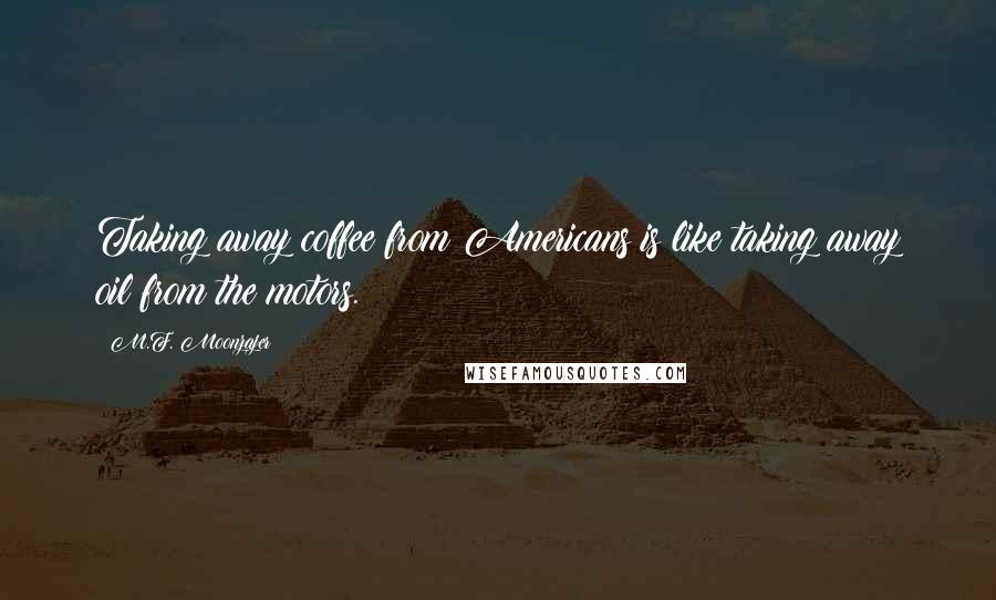 M.F. Moonzajer Quotes: Taking away coffee from Americans is like taking away oil from the motors.