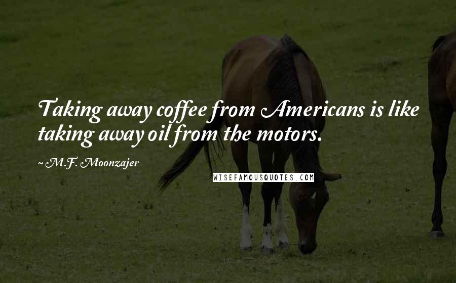 M.F. Moonzajer Quotes: Taking away coffee from Americans is like taking away oil from the motors.