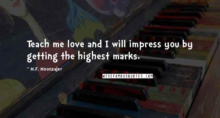 M.F. Moonzajer Quotes: Teach me love and I will impress you by getting the highest marks.