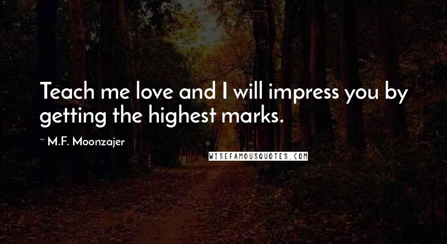 M.F. Moonzajer Quotes: Teach me love and I will impress you by getting the highest marks.