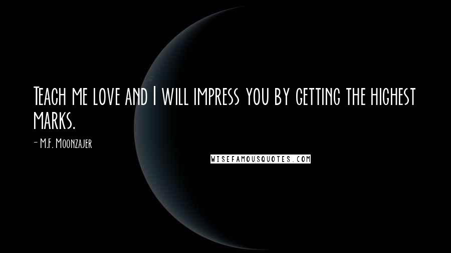 M.F. Moonzajer Quotes: Teach me love and I will impress you by getting the highest marks.
