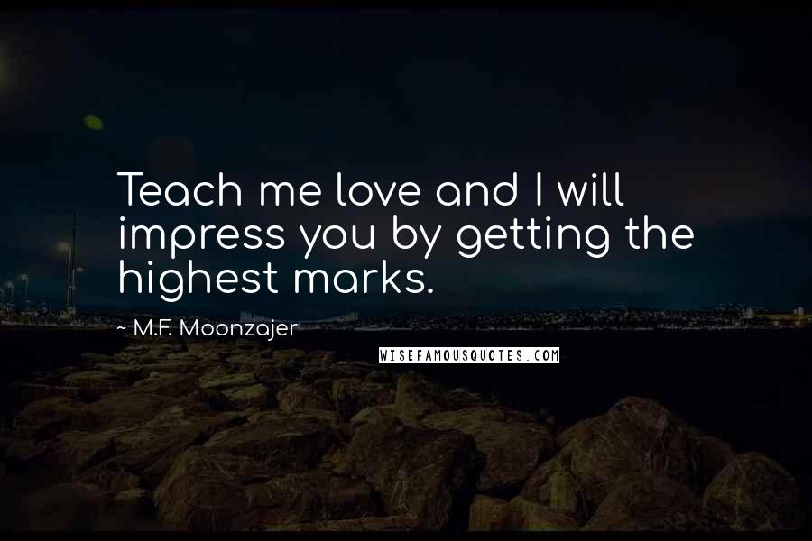M.F. Moonzajer Quotes: Teach me love and I will impress you by getting the highest marks.