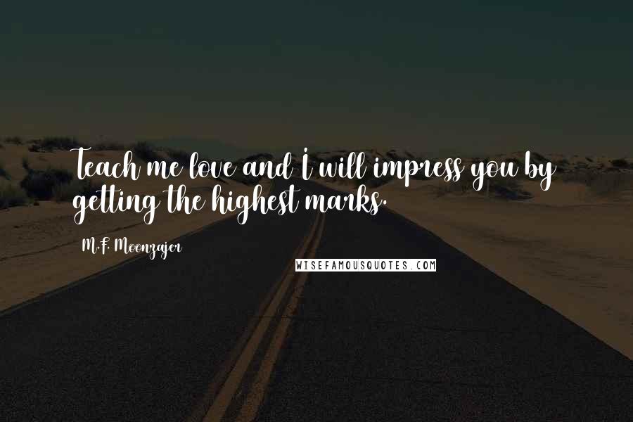 M.F. Moonzajer Quotes: Teach me love and I will impress you by getting the highest marks.