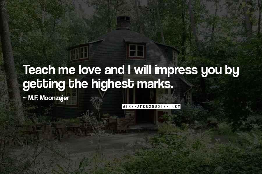 M.F. Moonzajer Quotes: Teach me love and I will impress you by getting the highest marks.