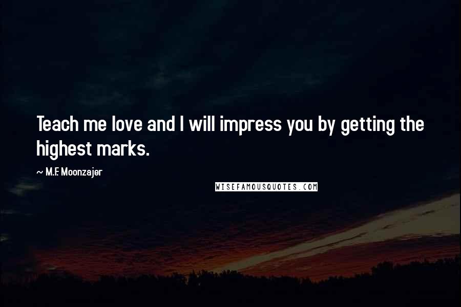 M.F. Moonzajer Quotes: Teach me love and I will impress you by getting the highest marks.