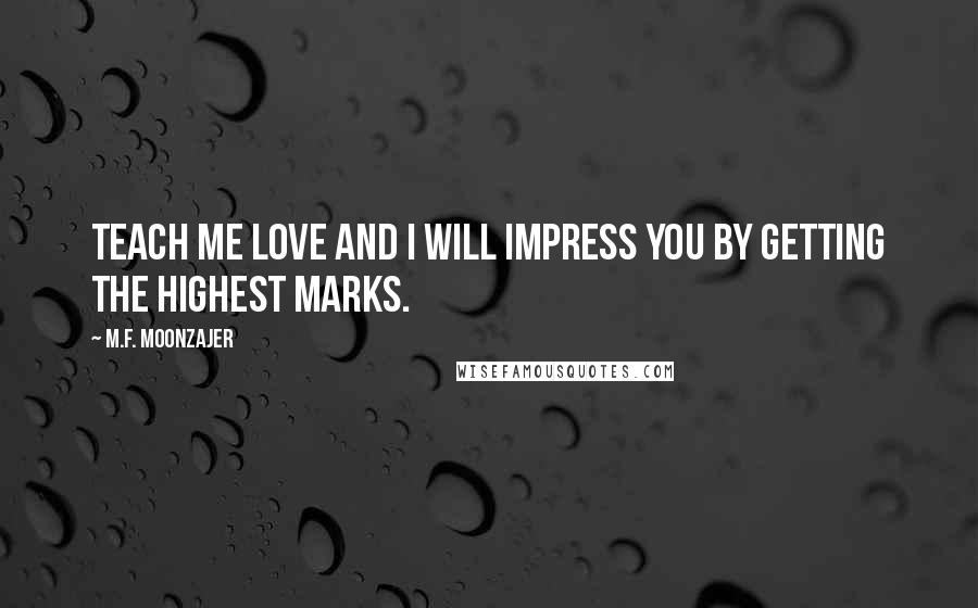 M.F. Moonzajer Quotes: Teach me love and I will impress you by getting the highest marks.