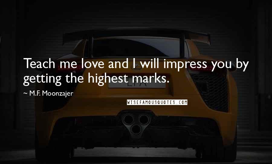 M.F. Moonzajer Quotes: Teach me love and I will impress you by getting the highest marks.