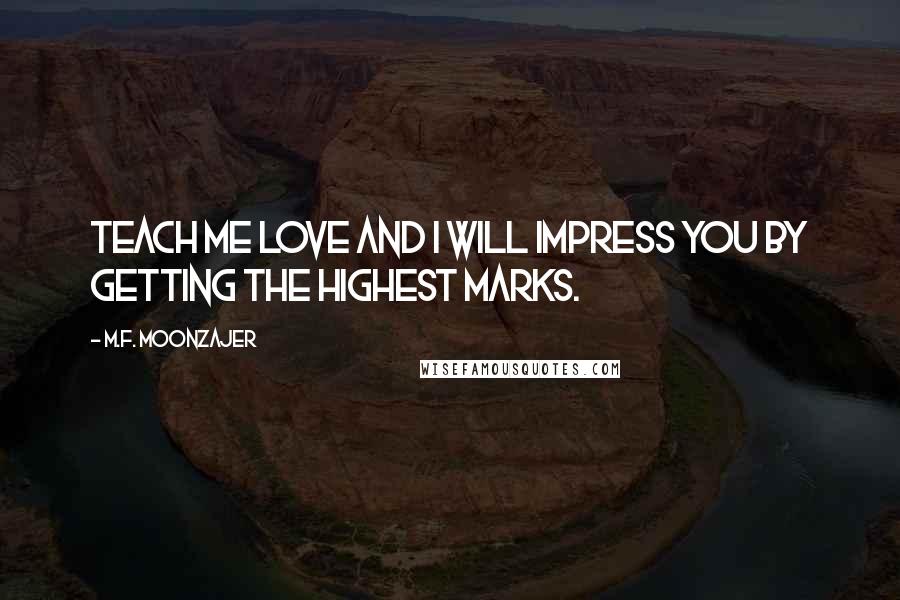 M.F. Moonzajer Quotes: Teach me love and I will impress you by getting the highest marks.