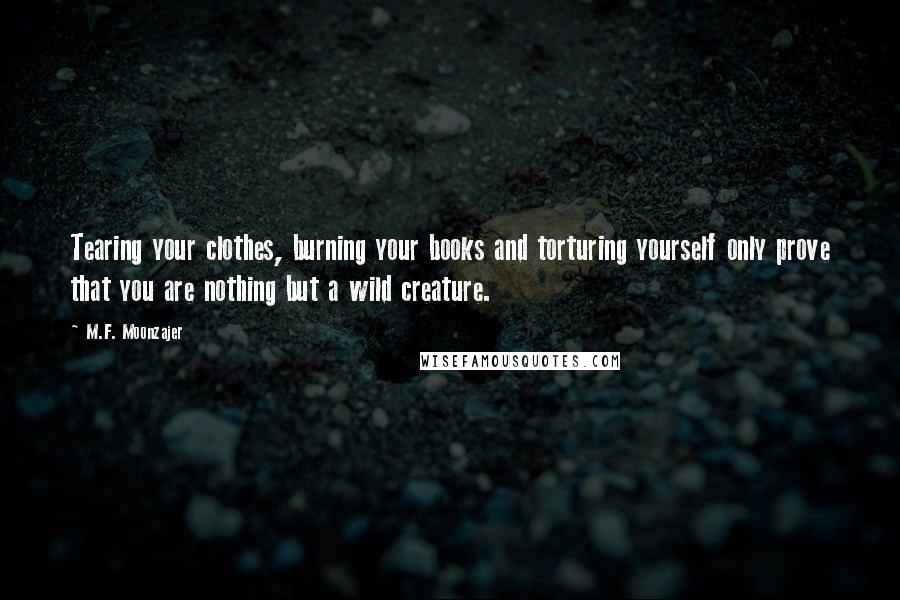 M.F. Moonzajer Quotes: Tearing your clothes, burning your books and torturing yourself only prove that you are nothing but a wild creature.