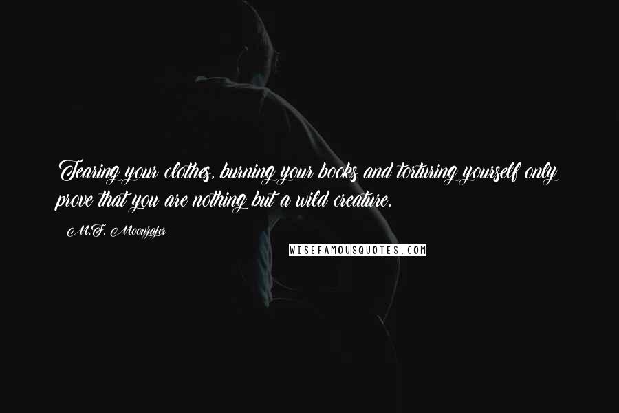 M.F. Moonzajer Quotes: Tearing your clothes, burning your books and torturing yourself only prove that you are nothing but a wild creature.