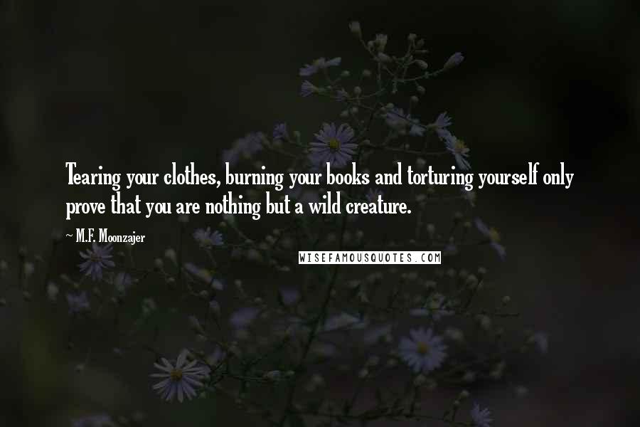 M.F. Moonzajer Quotes: Tearing your clothes, burning your books and torturing yourself only prove that you are nothing but a wild creature.