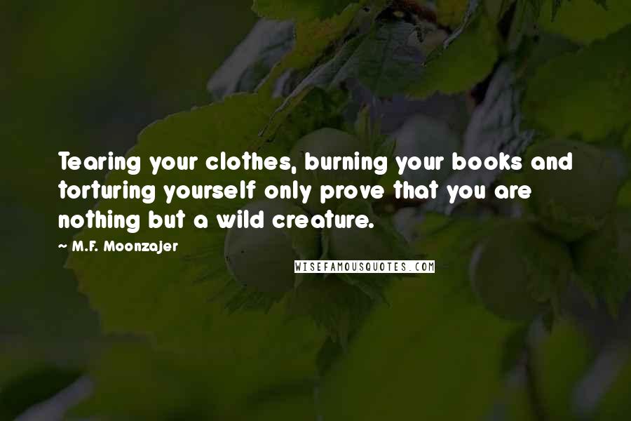 M.F. Moonzajer Quotes: Tearing your clothes, burning your books and torturing yourself only prove that you are nothing but a wild creature.