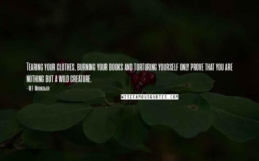 M.F. Moonzajer Quotes: Tearing your clothes, burning your books and torturing yourself only prove that you are nothing but a wild creature.