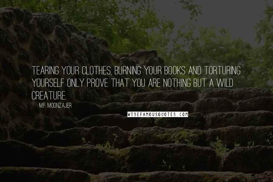 M.F. Moonzajer Quotes: Tearing your clothes, burning your books and torturing yourself only prove that you are nothing but a wild creature.