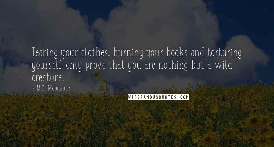 M.F. Moonzajer Quotes: Tearing your clothes, burning your books and torturing yourself only prove that you are nothing but a wild creature.