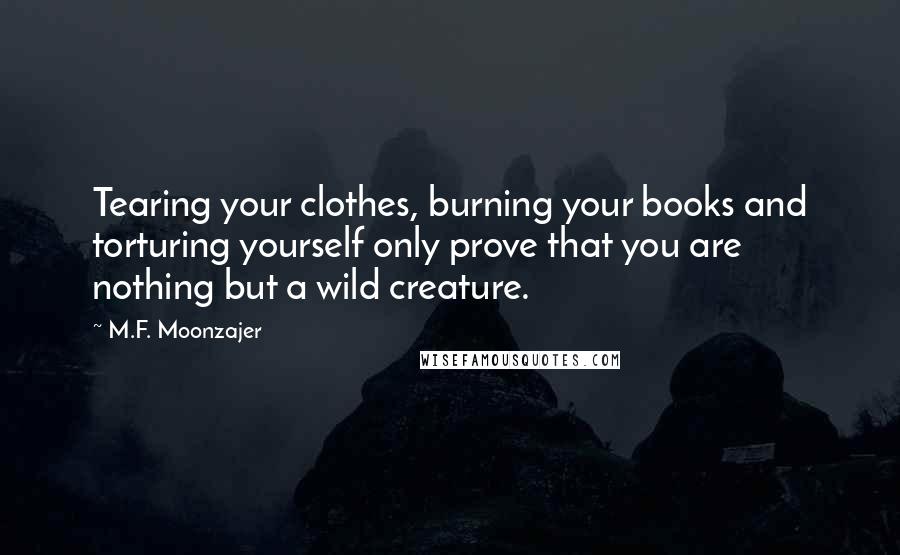 M.F. Moonzajer Quotes: Tearing your clothes, burning your books and torturing yourself only prove that you are nothing but a wild creature.