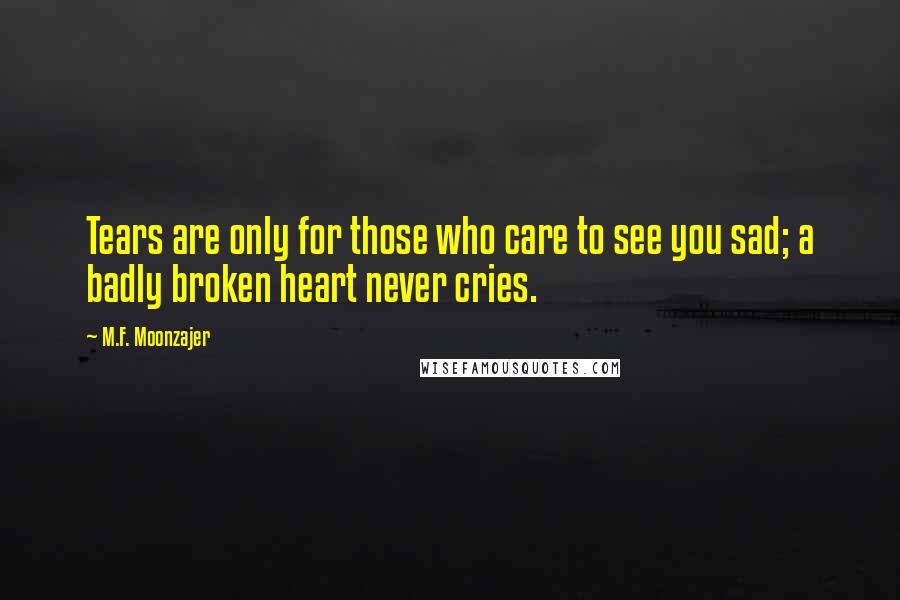 M.F. Moonzajer Quotes: Tears are only for those who care to see you sad; a badly broken heart never cries.