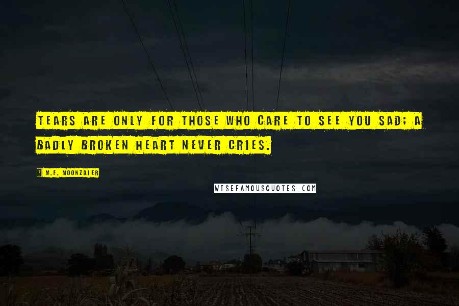 M.F. Moonzajer Quotes: Tears are only for those who care to see you sad; a badly broken heart never cries.