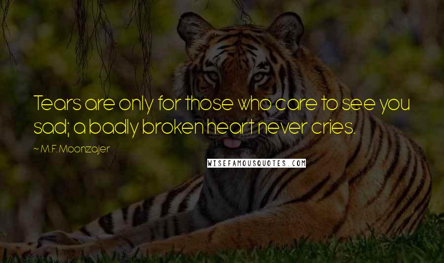 M.F. Moonzajer Quotes: Tears are only for those who care to see you sad; a badly broken heart never cries.
