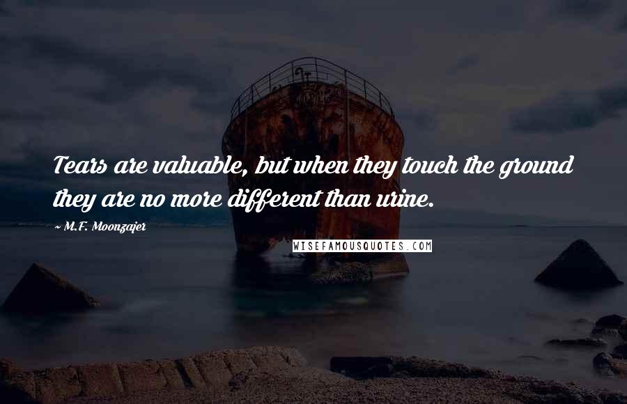 M.F. Moonzajer Quotes: Tears are valuable, but when they touch the ground they are no more different than urine.