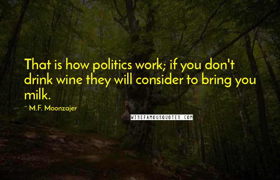 M.F. Moonzajer Quotes: That is how politics work; if you don't drink wine they will consider to bring you milk.