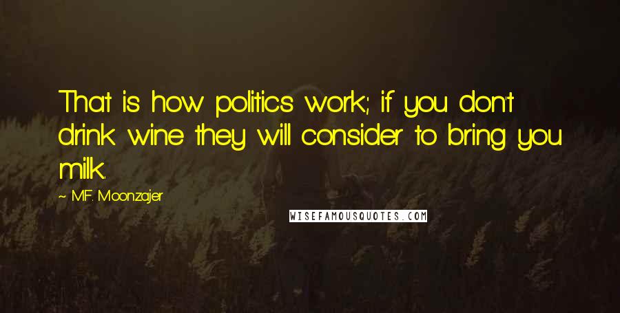 M.F. Moonzajer Quotes: That is how politics work; if you don't drink wine they will consider to bring you milk.