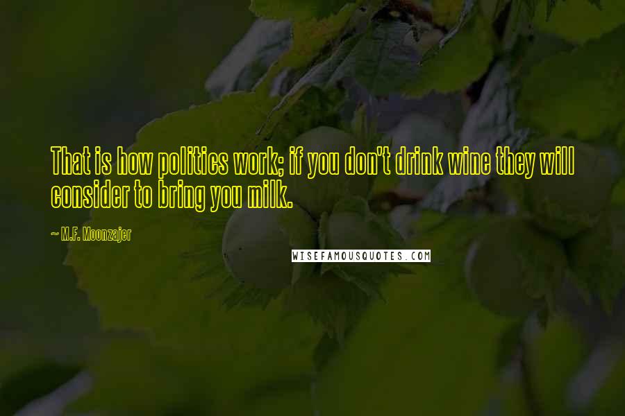 M.F. Moonzajer Quotes: That is how politics work; if you don't drink wine they will consider to bring you milk.