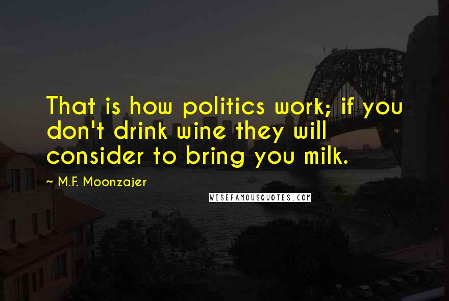 M.F. Moonzajer Quotes: That is how politics work; if you don't drink wine they will consider to bring you milk.