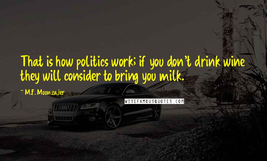 M.F. Moonzajer Quotes: That is how politics work; if you don't drink wine they will consider to bring you milk.